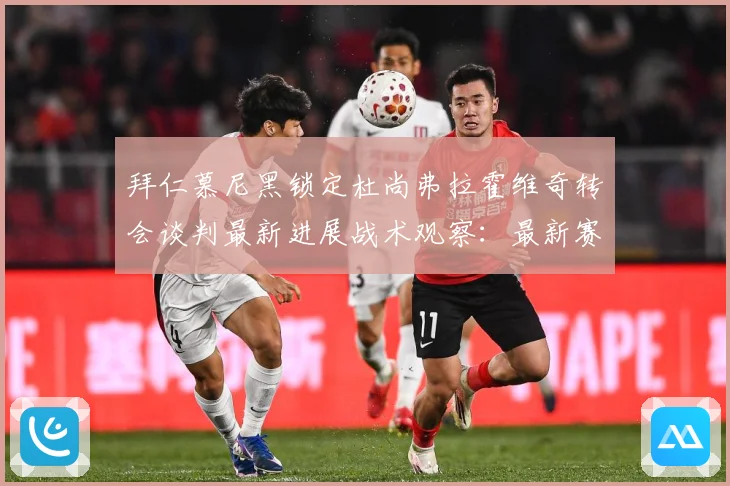 拜仁慕尼黑锁定杜尚弗拉霍维奇转会谈判最新进展战术观察：最新赛事动态与深度分析