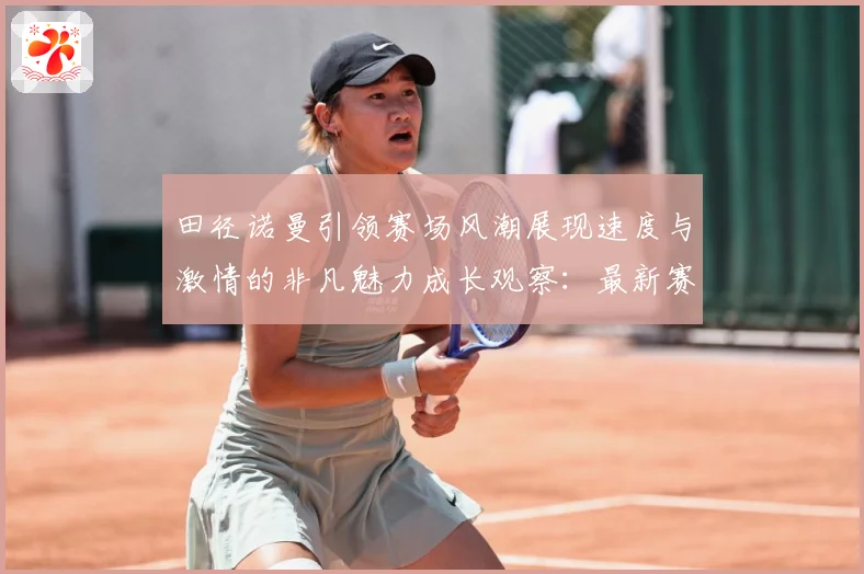田径诺曼引领赛场风潮展现速度与激情的非凡魅力成长观察：最新赛事动态与深度分析