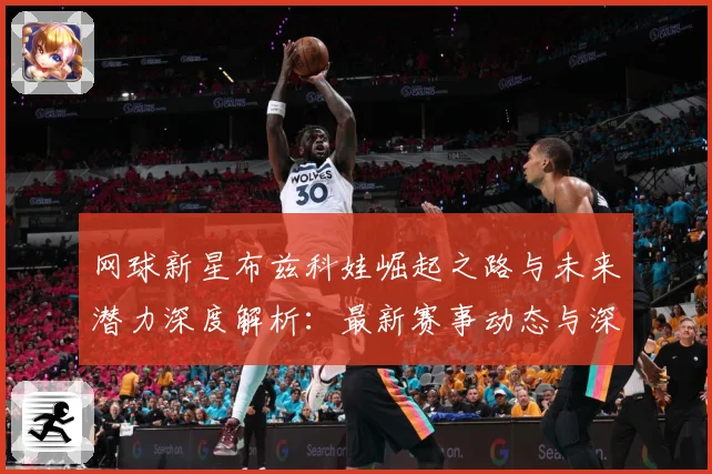 网球新星布兹科娃崛起之路与未来潜力深度解析：最新赛事动态与深度分析
