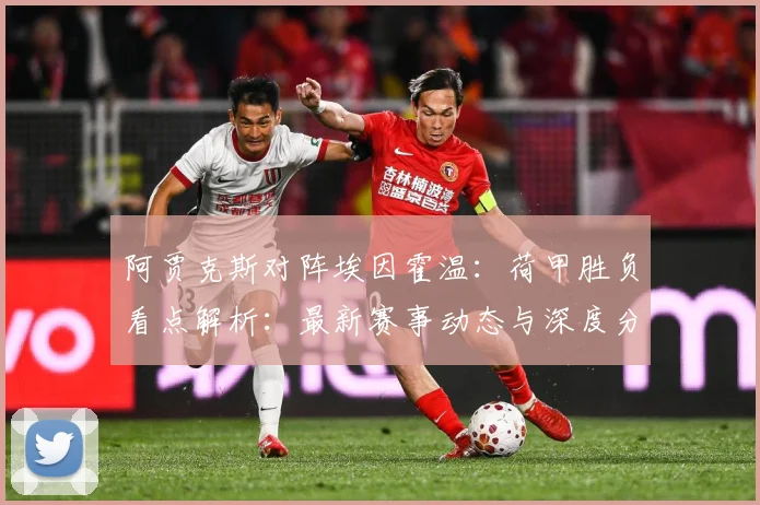 阿贾克斯对阵埃因霍温：荷甲胜负看点解析：最新赛事动态与深度分析