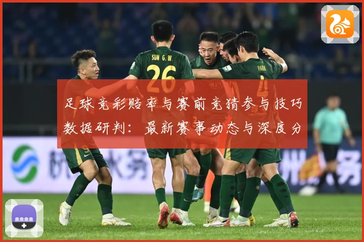 足球竞彩赔率与赛前竞猜参与技巧数据研判：最新赛事动态与深度分析