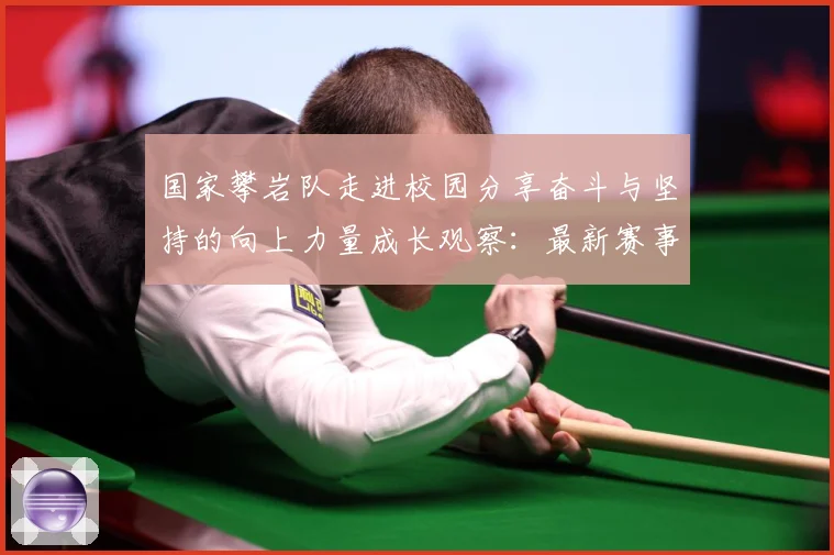 国家攀岩队走进校园分享奋斗与坚持的向上力量成长观察：最新赛事动态与深度分析