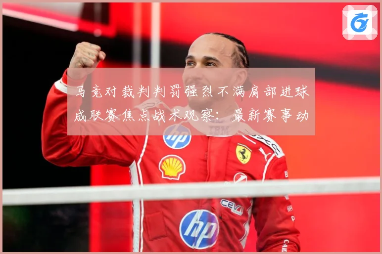 马竞对裁判判罚强烈不满肩部进球成联赛焦点战术观察：最新赛事动态与深度分析