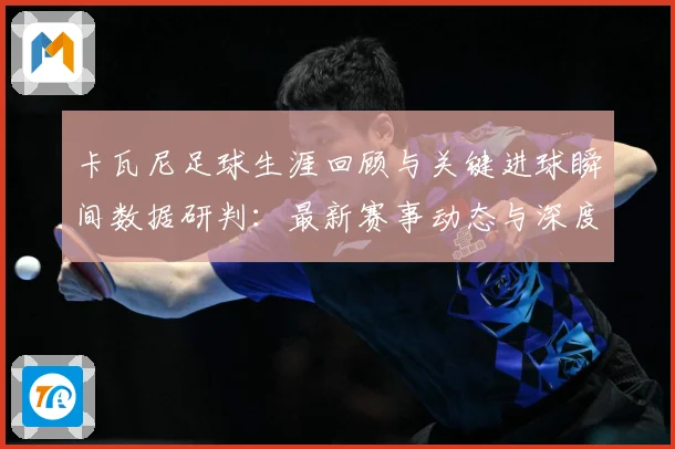 卡瓦尼足球生涯回顾与关键进球瞬间数据研判：最新赛事动态与深度分析