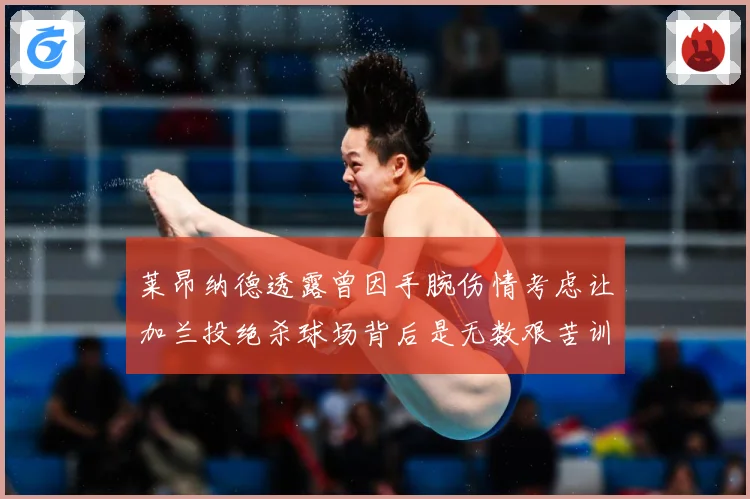 莱昂纳德透露曾因手腕伤情考虑让加兰投绝杀球场背后是无数艰苦训赛场复盘：最新赛事动态与深度分析
