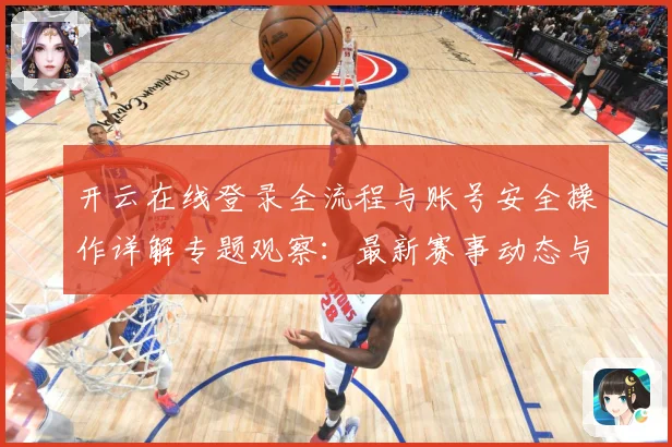 开云在线登录全流程与账号安全操作详解专题观察：最新赛事动态与深度分析