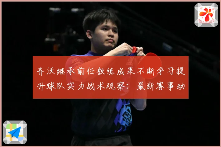 齐沃继承前任教练成果不断学习提升球队实力战术观察：最新赛事动态与深度分析