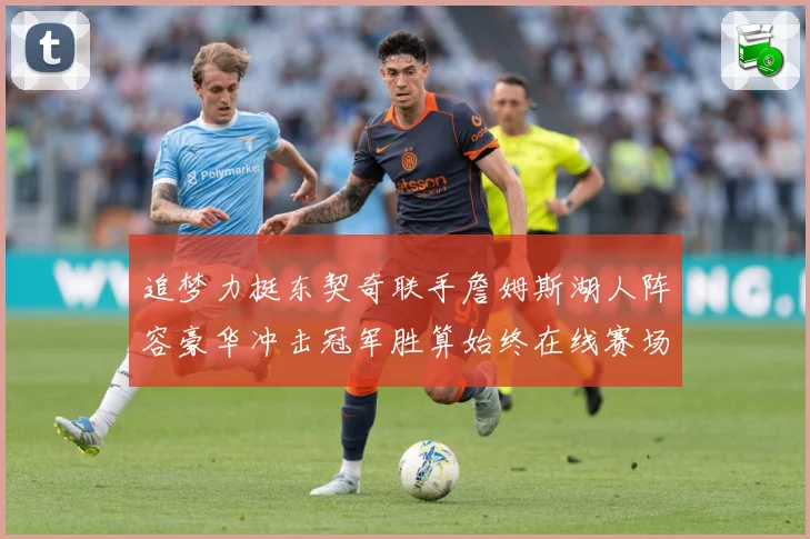 追梦力挺东契奇联手詹姆斯湖人阵容豪华冲击冠军胜算始终在线赛场复盘：最新赛事动态与深度分析