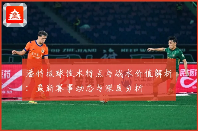 潘特板球技术特点与战术价值解析：最新赛事动态与深度分析