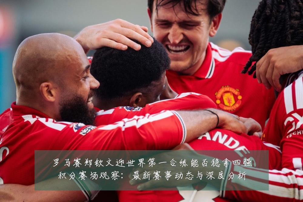 罗马赛郑钦文迎世界第一合练能否稳拿四强积分赛场观察:最新赛事动态与深度分析