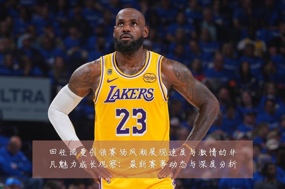田径诺曼引领赛场风潮展现速度与激情的非凡魅力成长观察:最新赛事动态与深度分析