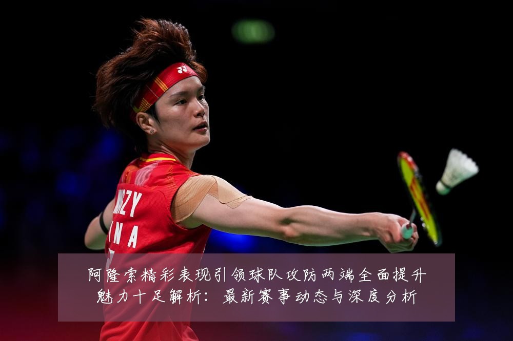阿隆索精彩表现引领球队攻防两端全面提升魅力十足解析:最新赛事动态与深度分析