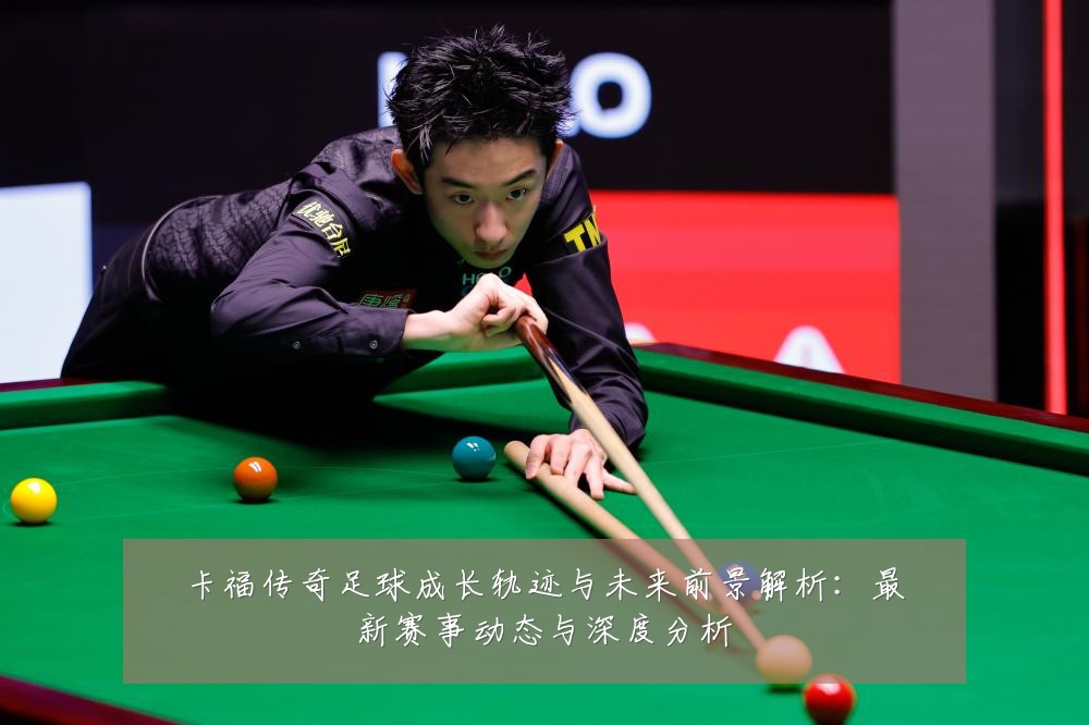 卡福传奇足球成长轨迹与未来前景解析:最新赛事动态与深度分析