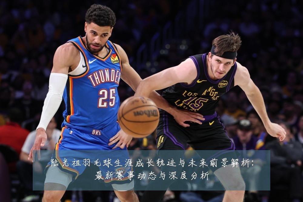 陆光祖羽毛球生涯成长轨迹与未来前景解析:最新赛事动态与深度分析