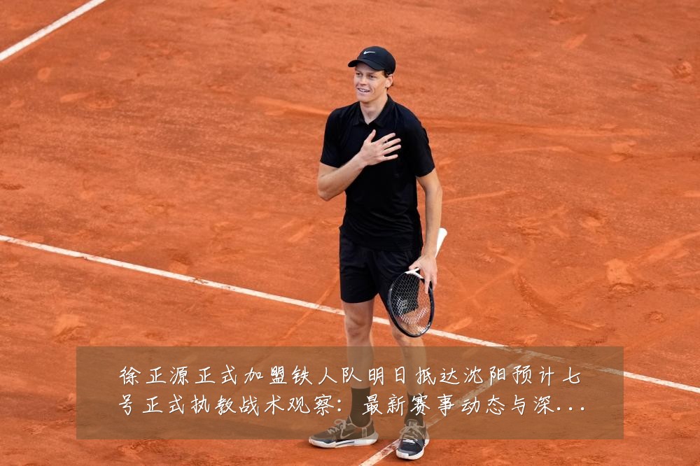 徐正源正式加盟铁人队明日抵达沈阳预计七号正式执教战术观察:最新赛事动态与深度分析