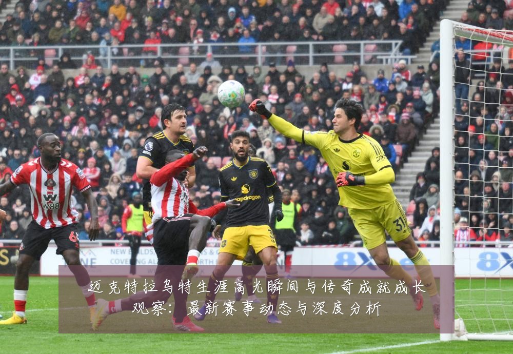 迈克特拉乌特生涯高光瞬间与传奇成就成长观察:最新赛事动态与深度分析