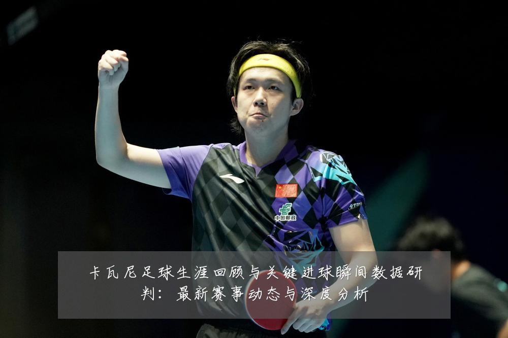 卡瓦尼足球生涯回顾与关键进球瞬间数据研判:最新赛事动态与深度分析