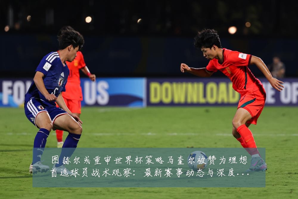 图赫尔或重审世界杯策略马奎尔被赞为理想首选球员战术观察:最新赛事动态与深度分析