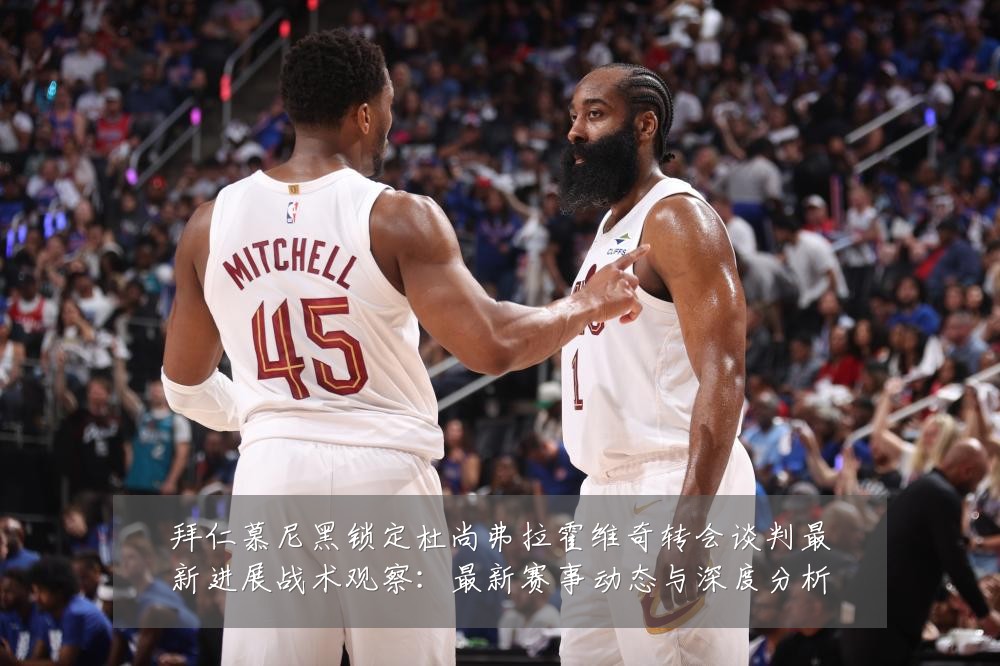 拜仁慕尼黑锁定杜尚弗拉霍维奇转会谈判最新进展战术观察:最新赛事动态与深度分析
