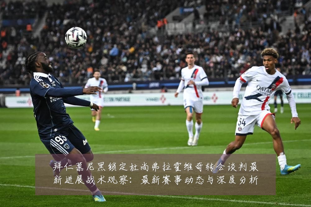 拜仁慕尼黑锁定杜尚弗拉霍维奇转会谈判最新进展战术观察:最新赛事动态与深度分析