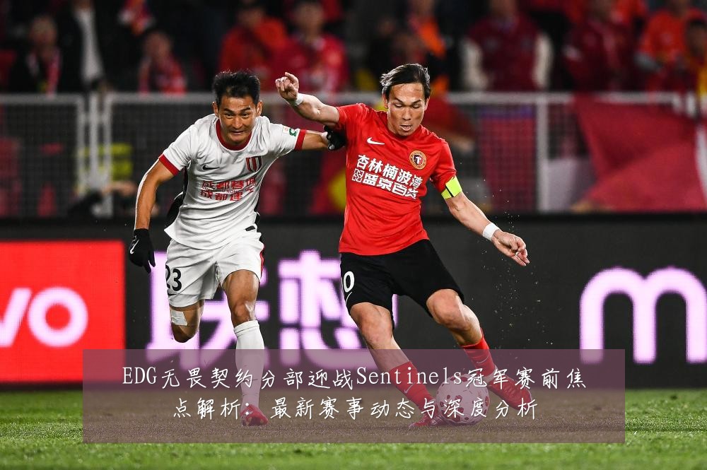 EDG无畏契约分部迎战Sentinels冠军赛前焦点解析:最新赛事动态与深度分析